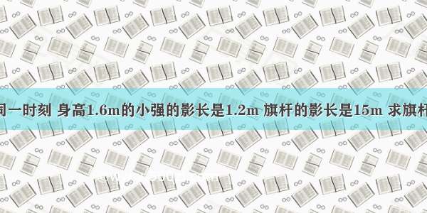 在同一时刻 身高1.6m的小强的影长是1.2m 旗杆的影长是15m 求旗杆高．