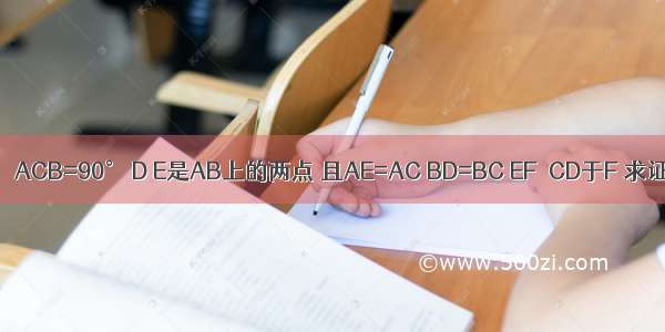 已知：如图 ∠ACB=90° D E是AB上的两点 且AE=AC BD=BC EF⊥CD于F 求证：CF=EF．