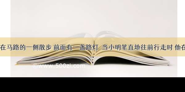 晚上 小明在马路的一侧散步 前面有一盏路灯．当小明笔直地往前行走时 他在这盏路灯