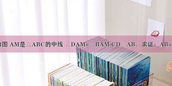 已知：如图 AM是△ABC的中线 ∠DAM=∠BAM CD∥AB．求证：AB=AD+CD．