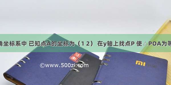 在平面直角坐标系中 已知点A的坐标为（1 2） 在y轴上找点P 使△POA为等腰三角形 