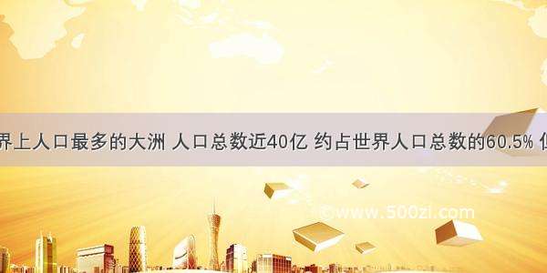 亚洲是世界上人口最多的大洲 人口总数近40亿 约占世界人口总数的60.5% 但是分布却