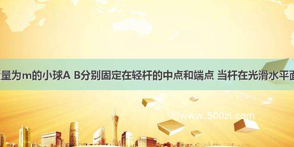 如图所示 质量为m的小球A B分别固定在轻杆的中点和端点 当杆在光滑水平面上绕O点匀