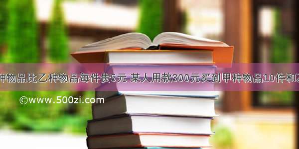 已知购买甲种物品比乙种物品每件贵5元 某人用款300元买到甲种物品10件和乙种物品若干