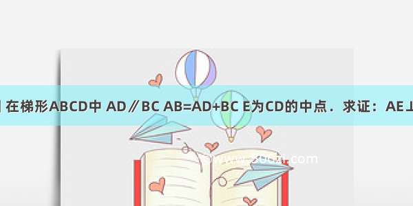 如图 在梯形ABCD中 AD∥BC AB=AD+BC E为CD的中点．求证：AE⊥BE．