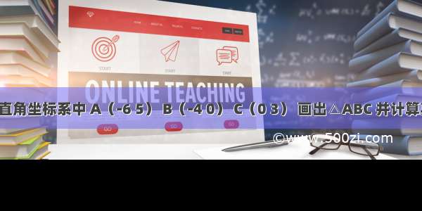 在平面直角坐标系中 A（-6 5） B（-4 0） C（0 3） 画出△ABC 并计算其面积．