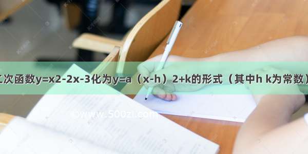 用配方法将二次函数y=x2-2x-3化为y=a（x-h）2+k的形式（其中h k为常数） 写出这个二