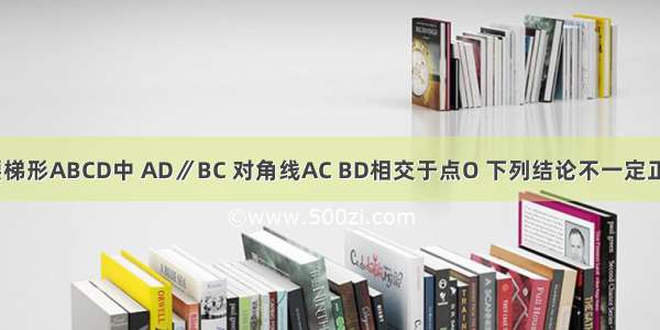 如图 在等腰梯形ABCD中 AD∥BC 对角线AC BD相交于点O 下列结论不一定正确的是A.A