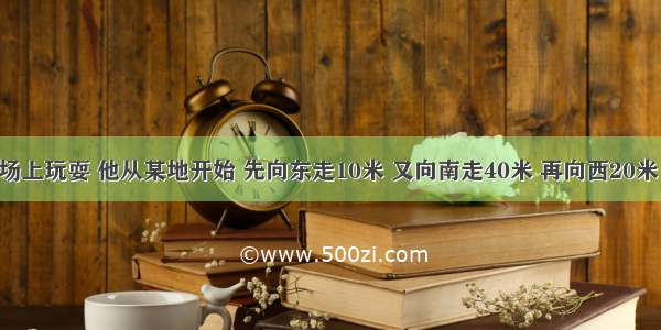 聪聪在广场上玩耍 他从某地开始 先向东走10米 又向南走40米 再向西20米 又向南走