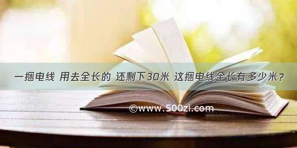 一捆电线 用去全长的 还剩下30米 这捆电线全长有多少米？