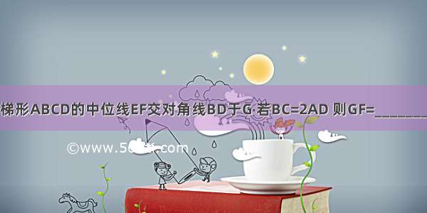 如图 梯形ABCD的中位线EF交对角线BD于G 若BC=2AD 则GF=________EG．