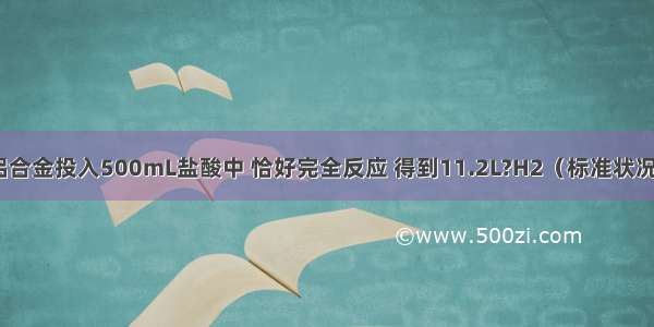 把10.2g镁铝合金投入500mL盐酸中 恰好完全反应 得到11.2L?H2（标准状况）．试计算：