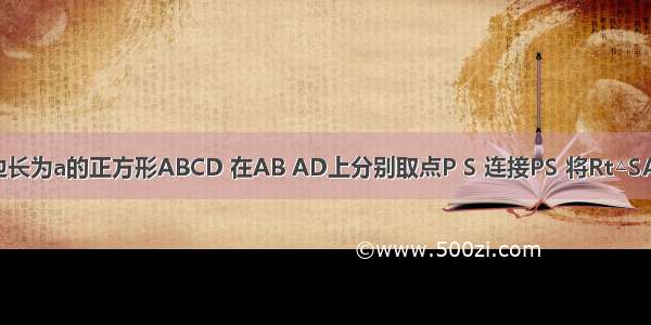 如图 已知边长为a的正方形ABCD 在AB AD上分别取点P S 连接PS 将Rt△SAP绕正方形