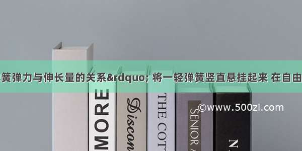 为探究“弹簧弹力与伸长量的关系” 将一轻弹簧竖直悬挂起来 在自由端挂上不同质量的