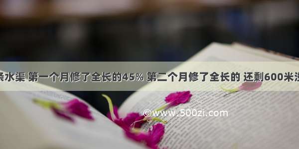 某乡修一条水渠 第一个月修了全长的45% 第二个月修了全长的 还剩600米没有修 这条