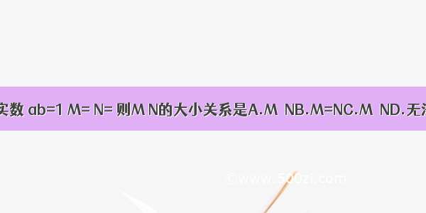 已a b为实数 ab=1 M= N= 则M N的大小关系是A.M＞NB.M=NC.M＜ND.无法确定