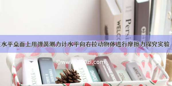 如图所示 在水平桌面上用弹簧测力计水平向右拉动物体进行摩擦力探究实验．已知物体受