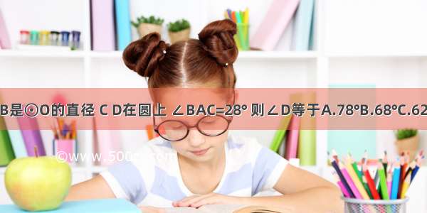 如图 AB是⊙O的直径 C D在圆上 ∠BAC=28° 则∠D等于A.78°B.68°C.62°D.72°