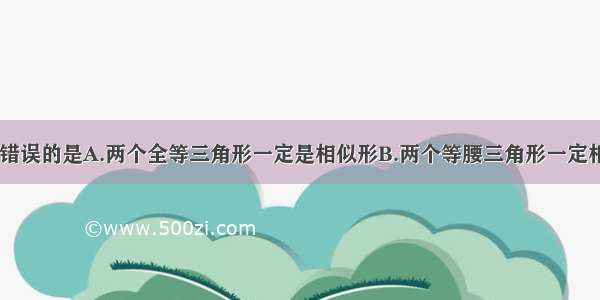 下列说法中 错误的是A.两个全等三角形一定是相似形B.两个等腰三角形一定相似C.两个等