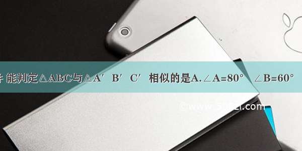 依据下列条件 能判定△ABC与△A′B′C′相似的是A.∠A=80° ∠B=60° ∠B′=60° 