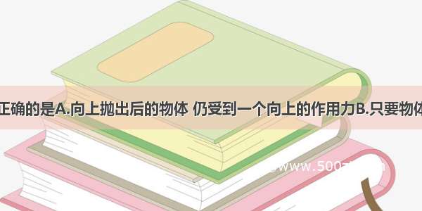 下列说法中正确的是A.向上抛出后的物体 仍受到一个向上的作用力B.只要物体运动的速度