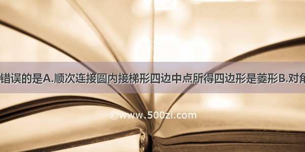 下列命题中 错误的是A.顺次连接圆内接梯形四边中点所得四边形是菱形B.对角线相等且互