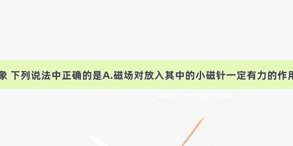 关于电磁现象 下列说法中正确的是A.磁场对放入其中的小磁针一定有力的作用B.磁体之间