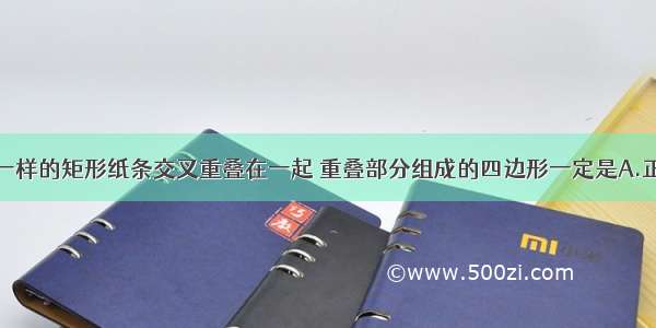 将两张完全一样的矩形纸条交叉重叠在一起 重叠部分组成的四边形一定是A.正方形B.长方