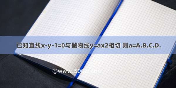 已知直线x-y-1=0与抛物线y=ax2相切 则a=A.B.C.D.