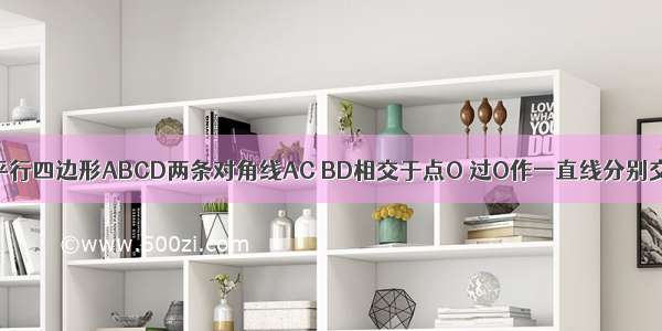 已知：如图 平行四边形ABCD两条对角线AC BD相交于点O 过O作一直线分别交AD BC于点