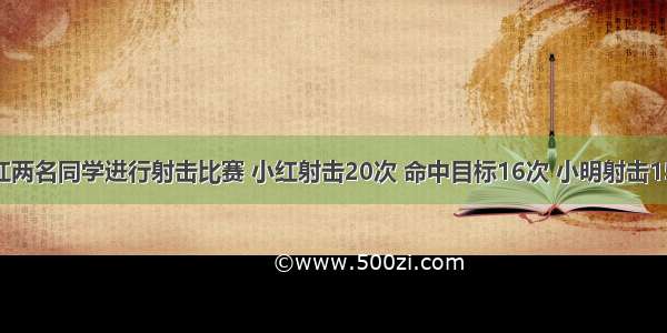 小明和小红两名同学进行射击比赛 小红射击20次 命中目标16次 小明射击15次 命中目