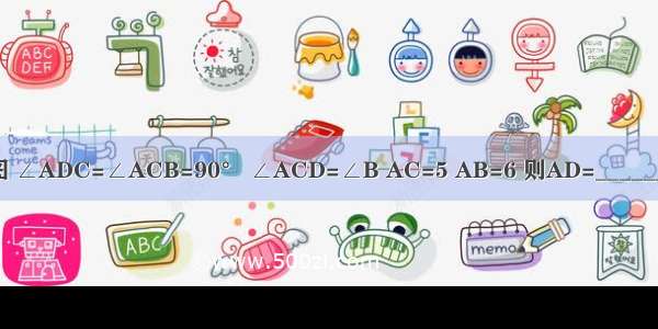 如图 ∠ADC=∠ACB=90° ∠ACD=∠B AC=5 AB=6 则AD=________．