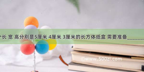 围成一个长 宽 高分别是5厘米 4厘米 3厘米的长方体纸盒 需要准备________种大小