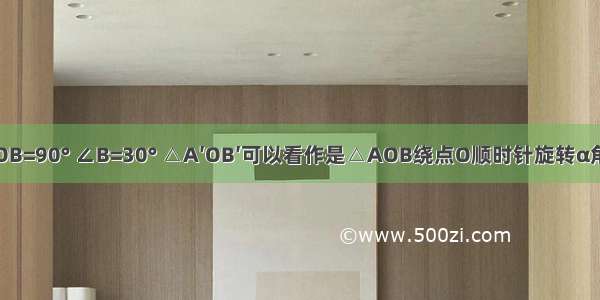 如图 ∠AOB=90° ∠B=30° △A′OB′可以看作是△AOB绕点O顺时针旋转α角度得到的