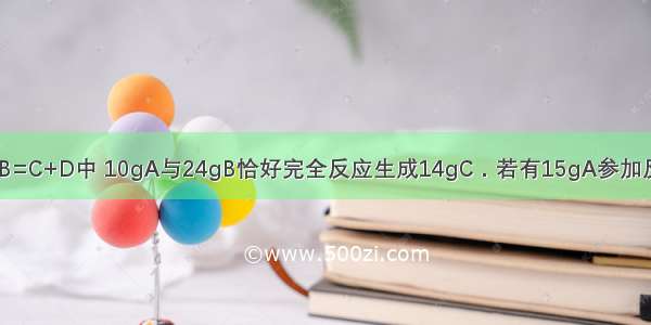 在化学反应A+B=C+D中 10gA与24gB恰好完全反应生成14gC．若有15gA参加反应 则生成D的