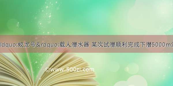 我国自主制造的“蛟龙号”载人潜水器 某次试潜顺利完成下潜5000m深度 此次下潜全过