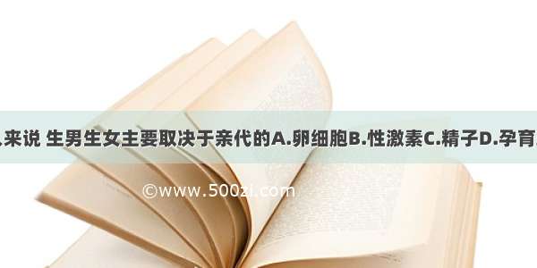 对人来说 生男生女主要取决于亲代的A.卵细胞B.性激素C.精子D.孕育环境