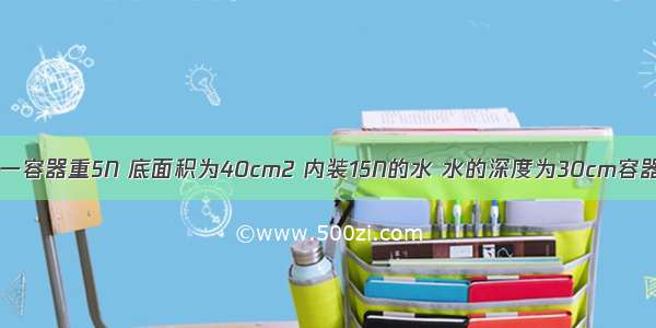 如图所示 有一容器重5N 底面积为40cm2 内装15N的水 水的深度为30cm容器置于面积为