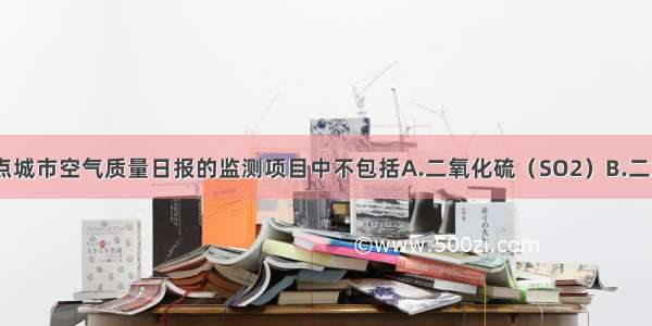 目前 我国重点城市空气质量日报的监测项目中不包括A.二氧化硫（SO2）B.二氧化碳（CO2