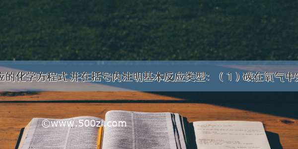 写出下列反应的化学方程式 并在括号内注明基本反应类型：（1）碳在氧气中完全燃烧___