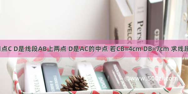 如图 已知点C D是线段AB上两点 D是AC的中点 若CB=4cm DB=7cm 求线段AB的长．