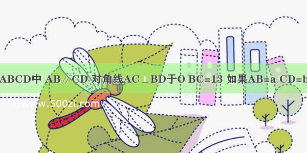 已知：如图 等腰梯形ABCD中 AB∥CD 对角线AC⊥BD于O BC=13 如果AB=a CD=b a+b=34求：a b的值．