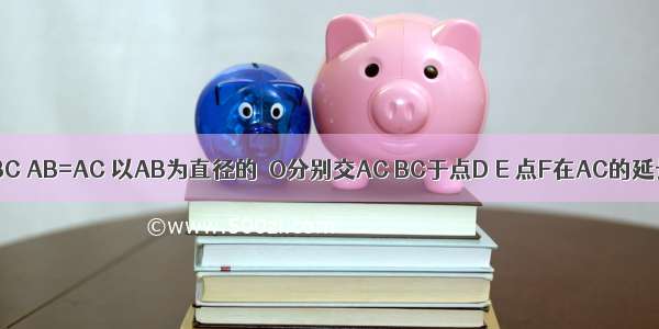 如图 在△ABC AB=AC 以AB为直径的⊙O分别交AC BC于点D E 点F在AC的延长线上 且