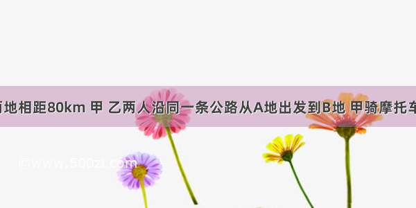 已知A B两地相距80km 甲 乙两人沿同一条公路从A地出发到B地 甲骑摩托车 乙骑电动