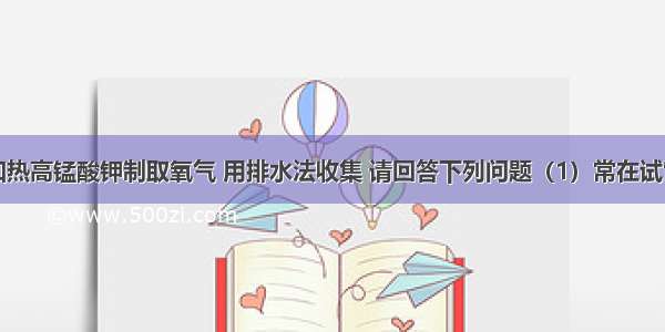 实验室用加热高锰酸钾制取氧气 用排水法收集 请回答下列问题（1）常在试管口塞一团