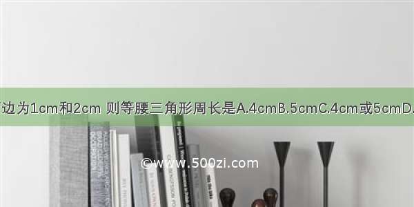 已知有两边为1cm和2cm 则等腰三角形周长是A.4cmB.5cmC.4cm或5cmD.不能确定