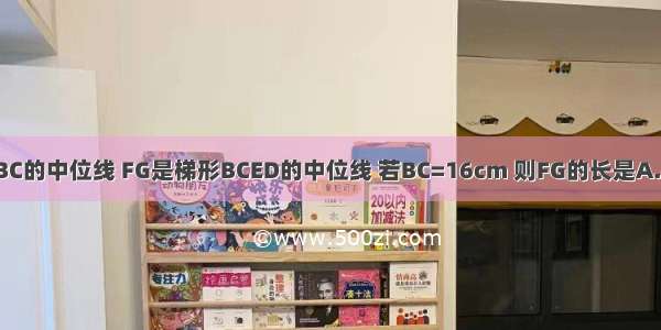 如图 DE是△ABC的中位线 FG是梯形BCED的中位线 若BC=16cm 则FG的长是A.6B.8C.10D.12