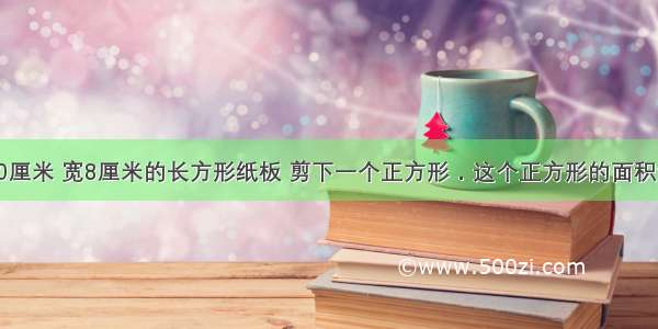 拿一张长10厘米 宽8厘米的长方形纸板 剪下一个正方形．这个正方形的面积最大是多少