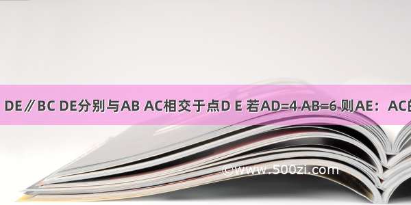 如图 在△ABC中 DE∥BC DE分别与AB AC相交于点D E 若AD=4 AB=6 则AE：AC的值为A.B.2C.D.