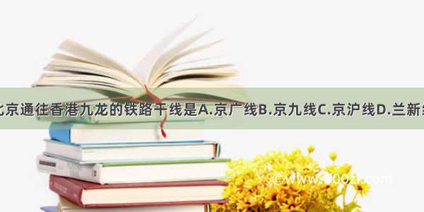 北京通往香港九龙的铁路干线是A.京广线B.京九线C.京沪线D.兰新线